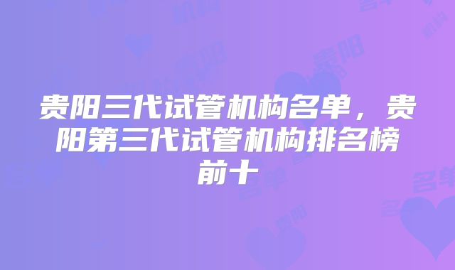 贵阳三代试管机构名单,贵阳第三代试管机构排名榜前十