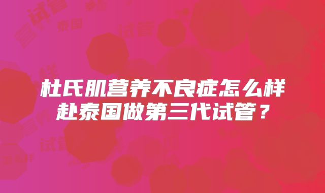 杜氏肌营养不良症怎么样赴泰国做第三代试管?