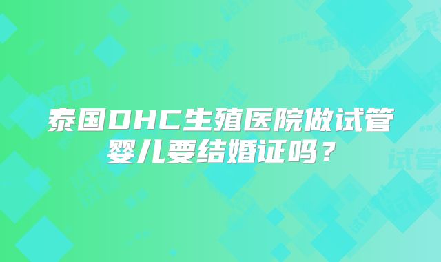 泰国DHC生殖医院做试管婴儿要结婚证吗？