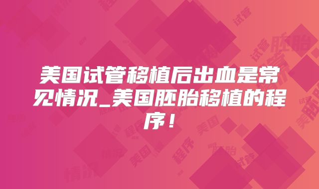 美国试管移植后出血是常见情况_美国胚胎移植的程序！
