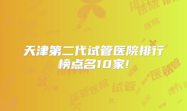 天津第二代试管医院排行榜点名10家!