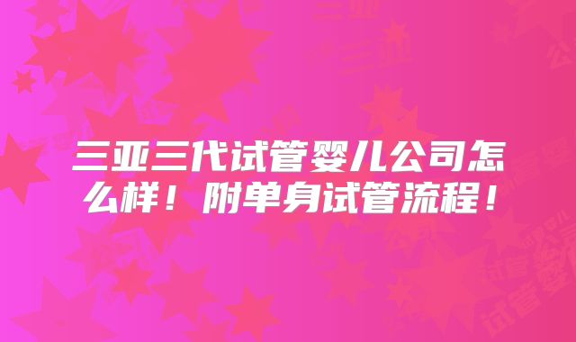 三亚三代试管婴儿公司怎么样！附单身试管流程！