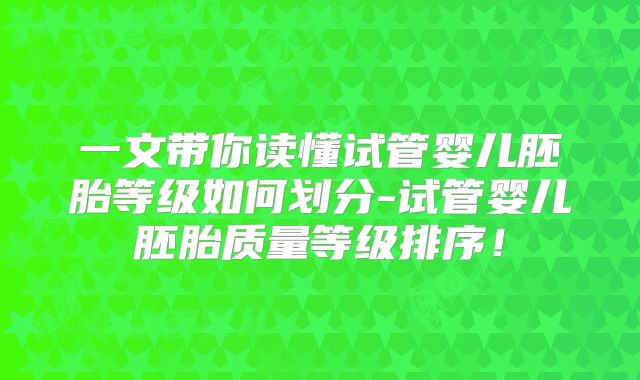 一文带你读懂试管婴儿胚胎等级如何划分-试管婴儿胚胎质量等级排序!