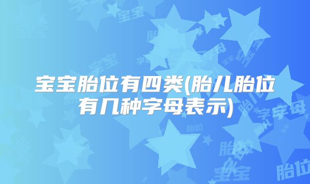 宝宝胎位有四类(胎儿胎位有几种字母表示)