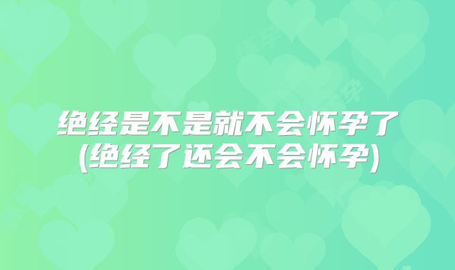 绝经是不是就不会怀孕了(绝经了还会不会怀孕)