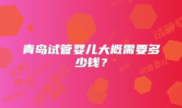 青岛试管婴儿大概需要多少钱？