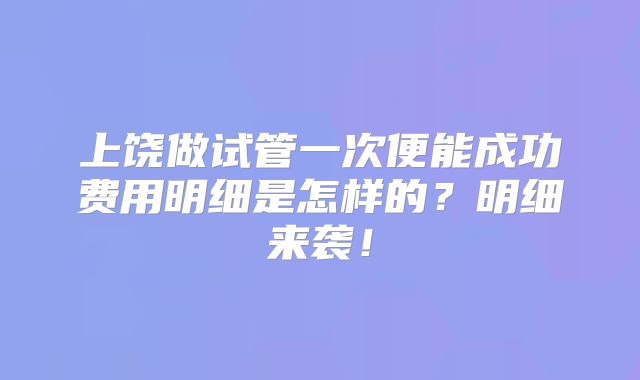 上饶做试管一次便能成功费用明细是怎样的?明细来袭!