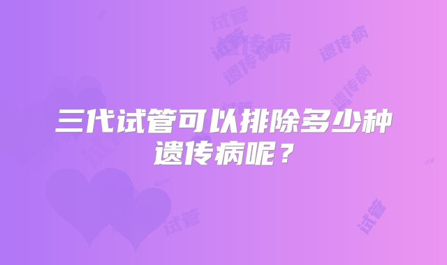 三代试管可以排除多少种遗传病呢?