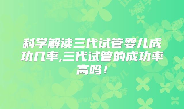 科学解读三代试管婴儿成功几率,三代试管的成功率高吗！