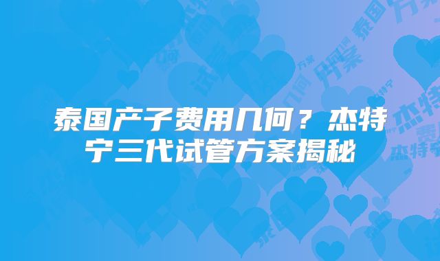 泰国产子费用几何？杰特宁三代试管方案揭秘