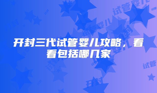 开封三代试管婴儿攻略，看看包括哪几家