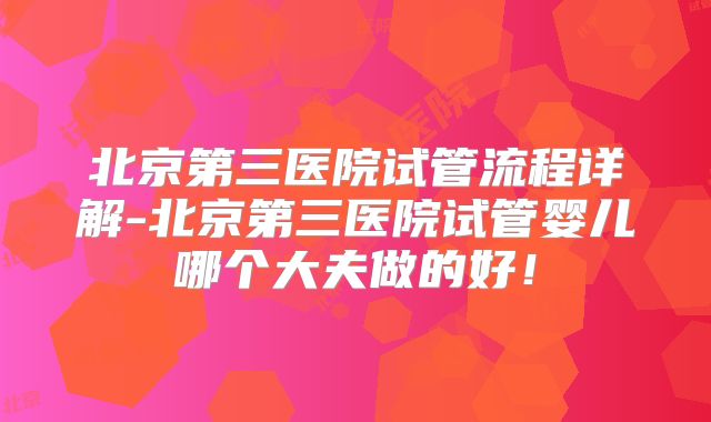 北京第三医院试管流程详解-北京第三医院试管婴儿哪个大夫做的好！