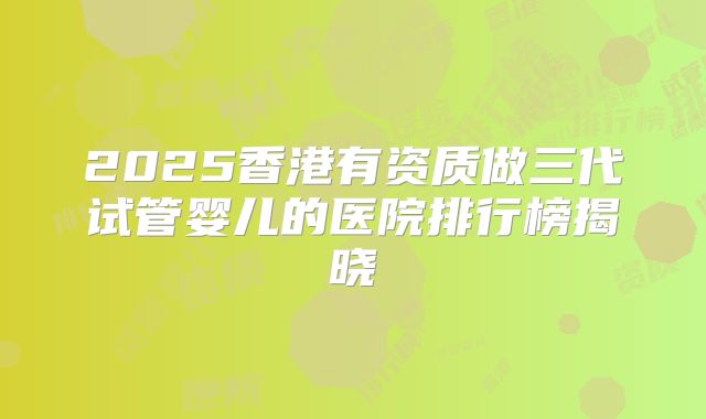 2025香港有资质做三代试管婴儿的医院排行榜揭晓