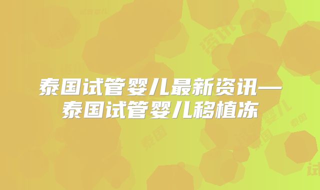 泰国试管婴儿最新资讯—泰国试管婴儿移植冻