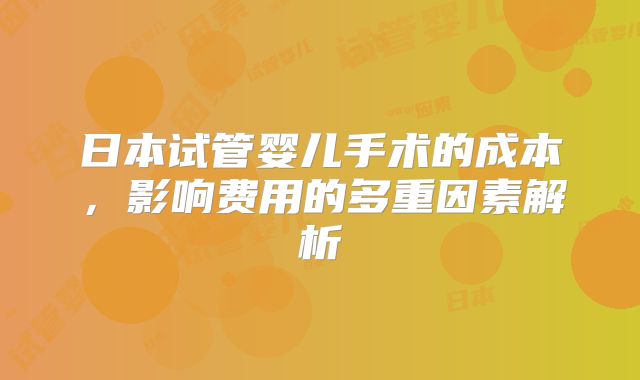 日本试管婴儿手术的成本，影响费用的多重因素解析