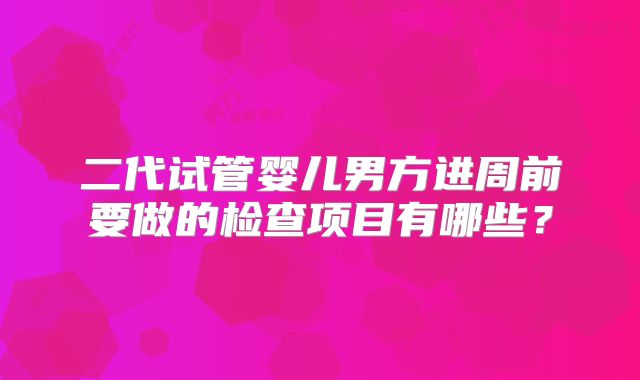 二代试管婴儿男方进周前要做的检查项目有哪些?
