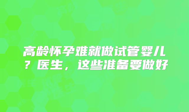 高龄怀孕难就做试管婴儿？医生，这些准备要做好