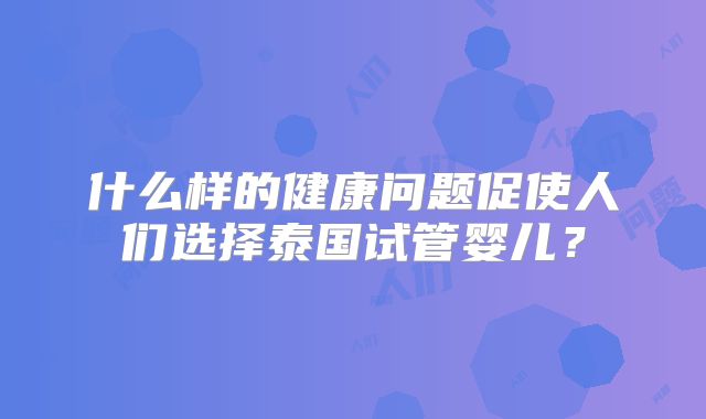 什么样的健康问题促使人们选择泰国试管婴儿?