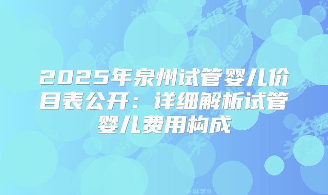 2025年泉州试管婴儿价目表公开：详细解析试管婴儿费用构成