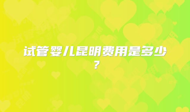 试管婴儿昆明费用是多少？