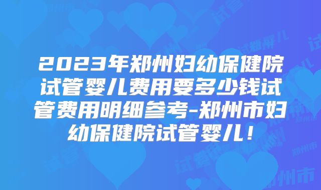 2023年郑州妇幼保健院试管婴儿费用要多少钱试管费用明细参考-郑州市妇幼保健院试管婴儿！