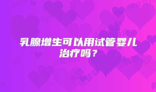 乳腺增生可以用试管婴儿治疗吗?