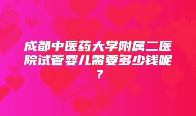 成都中医药大学附属二医院试管婴儿需要多少钱呢？