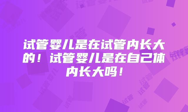 试管婴儿是在试管内长大的!试管婴儿是在自己体内长大吗!