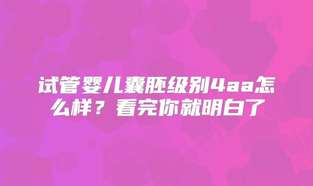 试管婴儿囊胚级别4aa怎么样？看完你就明白了