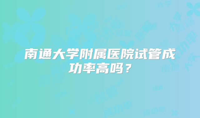 南通大学附属医院试管成功率高吗？