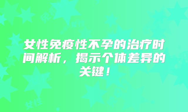 女性免疫性不孕的治疗时间解析，揭示个体差异的关键！
