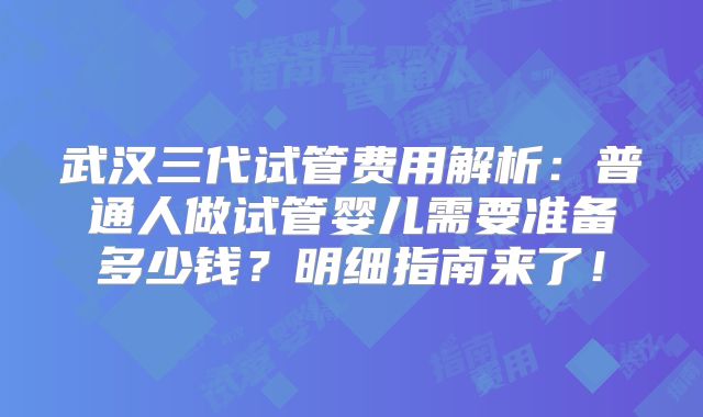 武汉三代试管费用解析:普通人做试管婴儿需要准备多少钱?明细指南来了!