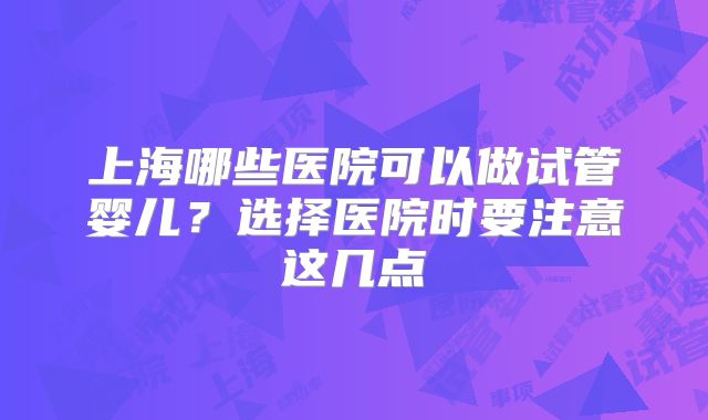 上海哪些医院可以做试管婴儿？选择医院时要注意这几点