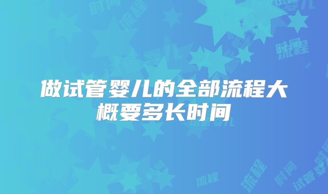 做试管婴儿的全部流程大概要多长时间