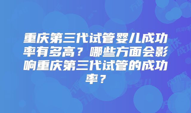 重庆第三代试管婴儿成功率有多高？哪些方面会影响重庆第三代试管的成功率？