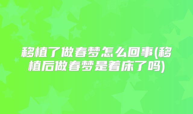 移植了做春梦怎么回事(移植后做春梦是着床了吗)