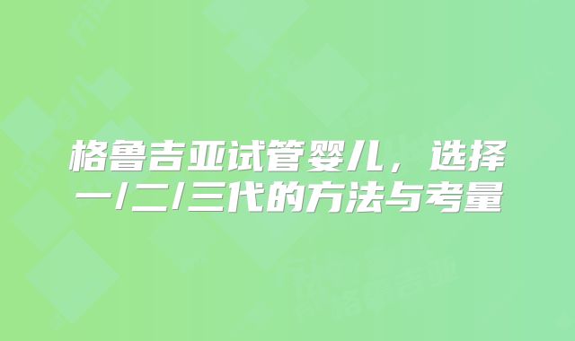 格鲁吉亚试管婴儿,选择一/二/三代的方法与考量