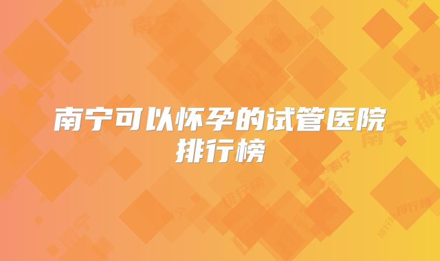 南宁可以怀孕的试管医院排行榜