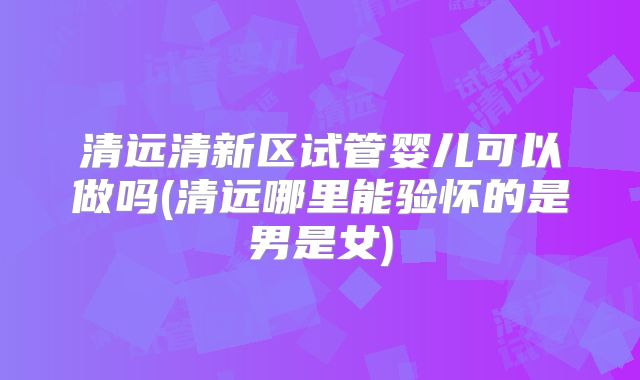 清远清新区试管婴儿可以做吗(清远哪里能验怀的是男是女)