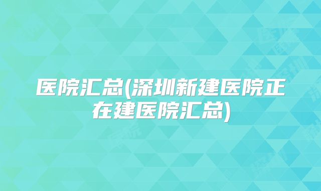 医院汇总(深圳新建医院正在建医院汇总)