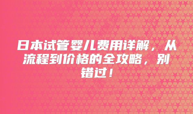 日本试管婴儿费用详解，从流程到价格的全攻略，别错过！