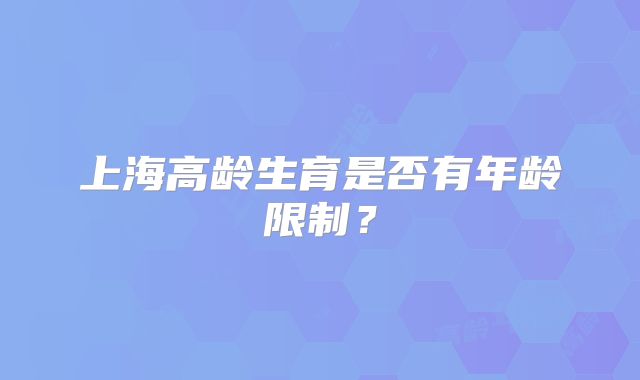 上海高龄生育是否有年龄限制?