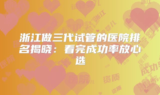 浙江做三代试管的医院排名揭晓:看完成功率放心选