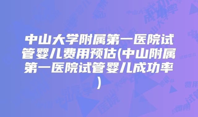 中山大学附属第一医院试管婴儿费用预估(中山附属第一医院试管婴儿成功率)