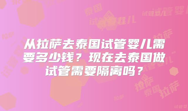 从拉萨去泰国试管婴儿需要多少钱？现在去泰国做试管需要隔离吗？