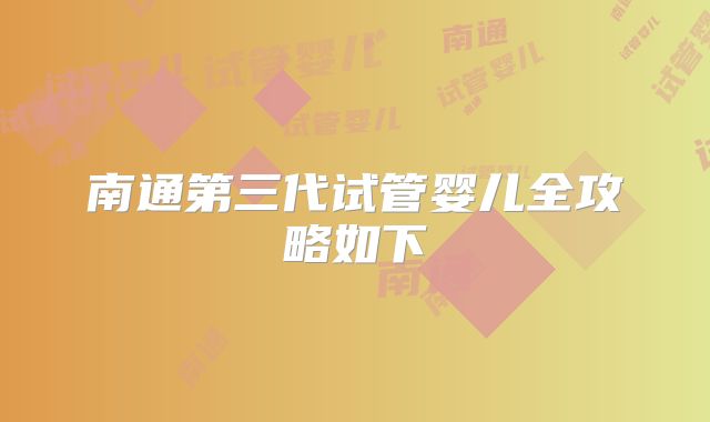 南通第三代试管婴儿全攻略如下