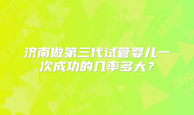 济南做第三代试管婴儿一次成功的几率多大？