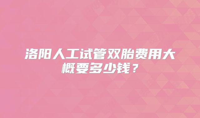 洛阳人工试管双胎费用大概要多少钱?