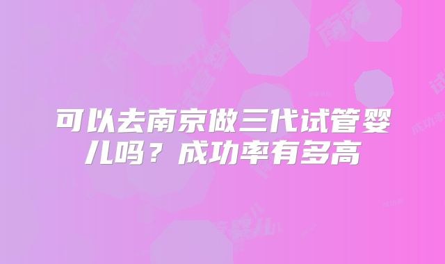可以去南京做三代试管婴儿吗？成功率有多高