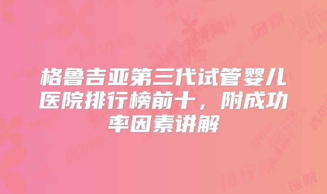 格鲁吉亚第三代试管婴儿医院排行榜前十,附成功率因素讲解